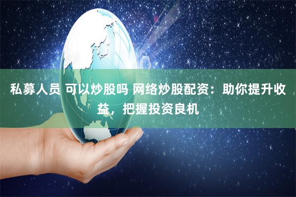 私募人员 可以炒股吗 网络炒股配资：助你提升收益，把握投资良机