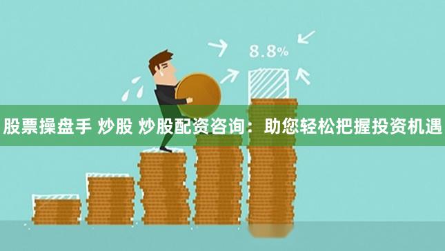 股票操盘手 炒股 炒股配资咨询：助您轻松把握投资机遇