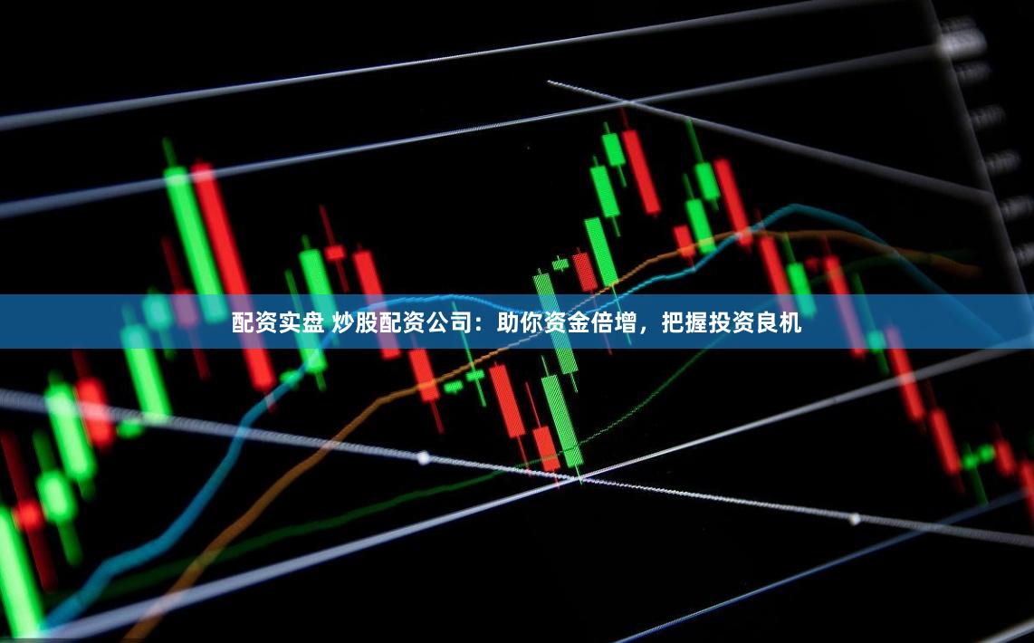 配资实盘 炒股配资公司：助你资金倍增，把握投资良机