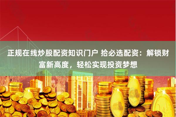 正规在线炒股配资知识门户 拾必选配资：解锁财富新高度，轻松实现投资梦想