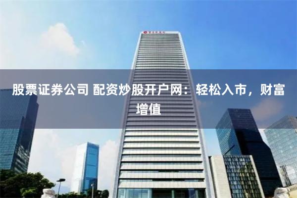 股票证券公司 配资炒股开户网：轻松入市，财富增值