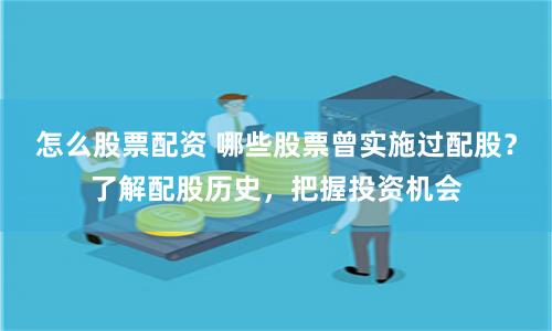 怎么股票配资 哪些股票曾实施过配股？了解配股历史，把握投资机会
