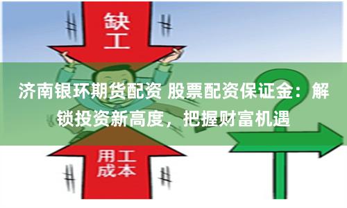 济南银环期货配资 股票配资保证金：解锁投资新高度，把握财富机遇