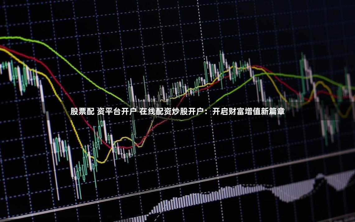 股票配 资平台开户 在线配资炒股开户:开启财富增值新篇章