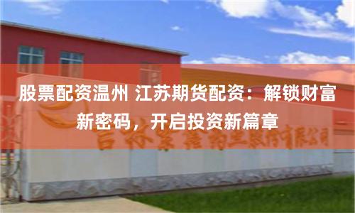 股票配资温州 江苏期货配资：解锁财富新密码，开启投资新篇章