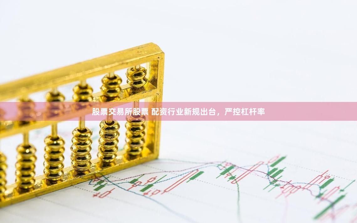 股票交易所股票 配资行业新规出台，严控杠杆率