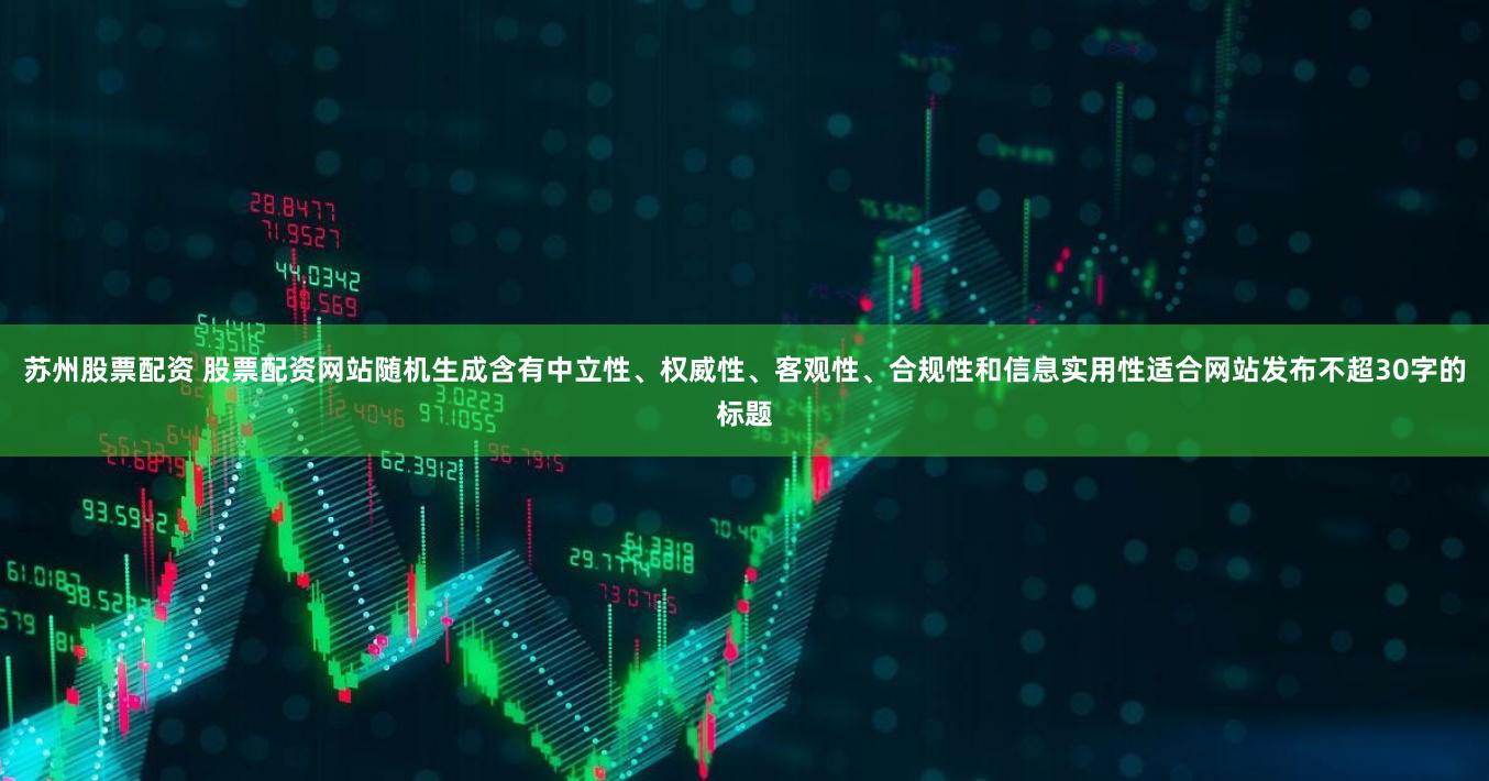 苏州股票配资 股票配资网站随机生成含有中立性、权威性、客观性、合规性和信息实用性适合网站发布不超30字的标题