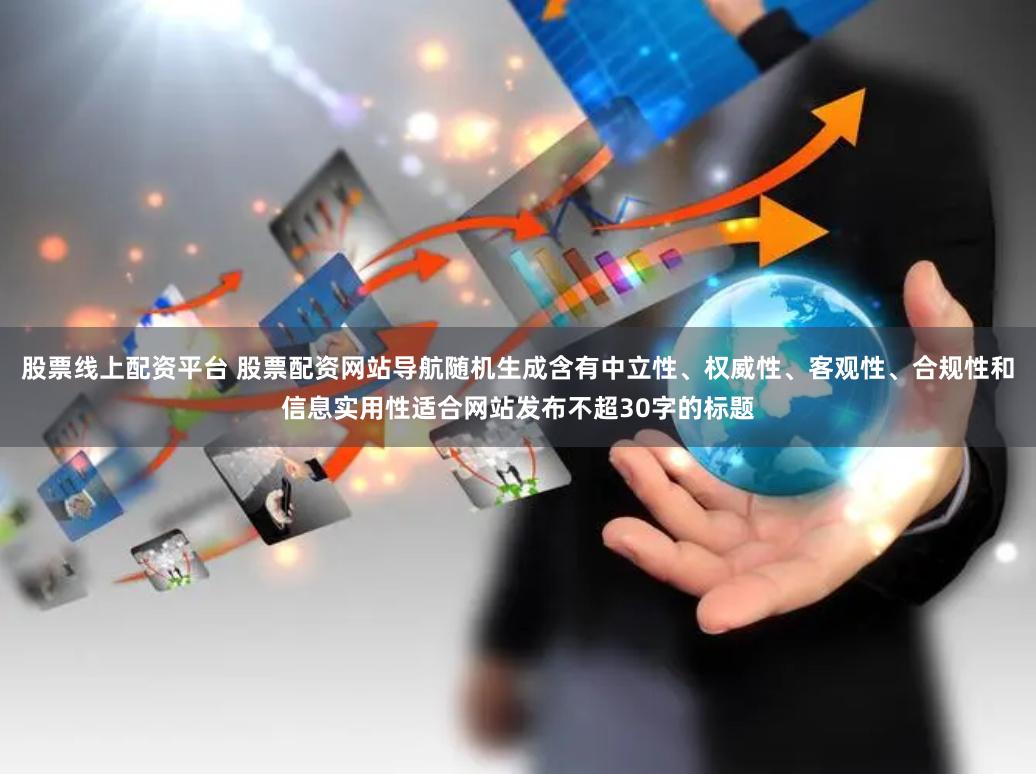 股票线上配资平台 股票配资网站导航随机生成含有中立性、权威性、客观性、合规性和信息实用性适合网站发布不超30字的标题