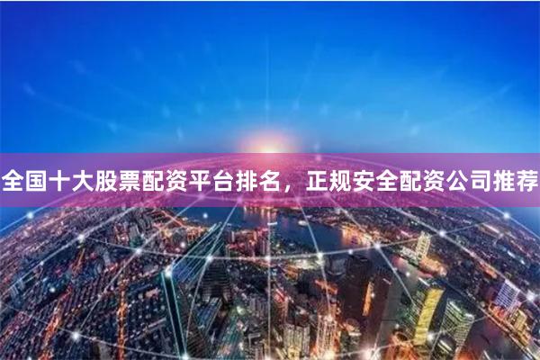 全国十大股票配资平台排名，正规安全配资公司推荐