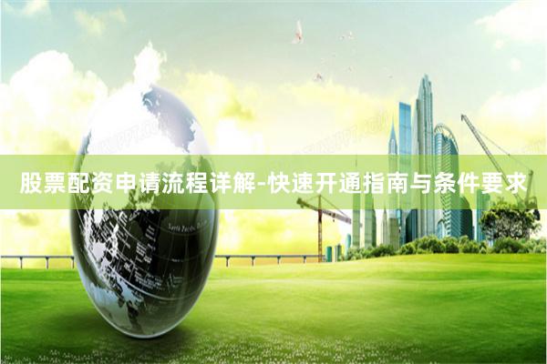 股票配资申请流程详解-快速开通指南与条件要求