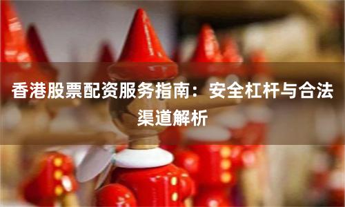 香港股票配资服务指南：安全杠杆与合法渠道解析