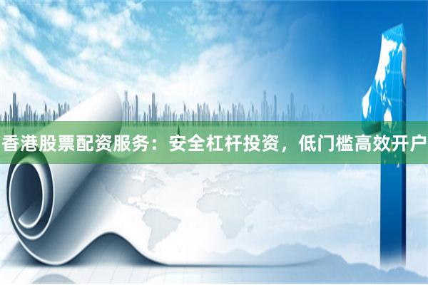 香港股票配资服务：安全杠杆投资，低门槛高效开户