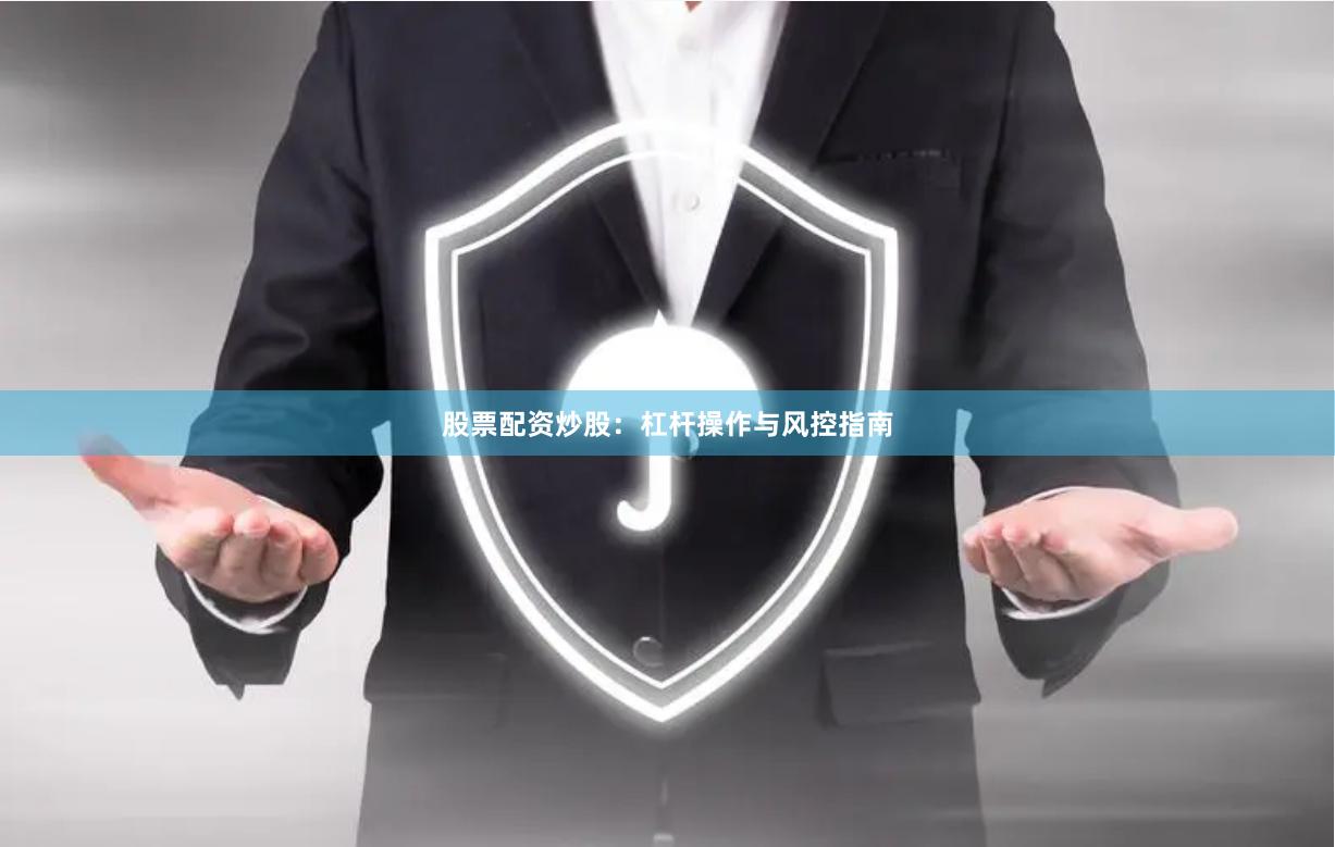 股票配资炒股：杠杆操作与风控指南