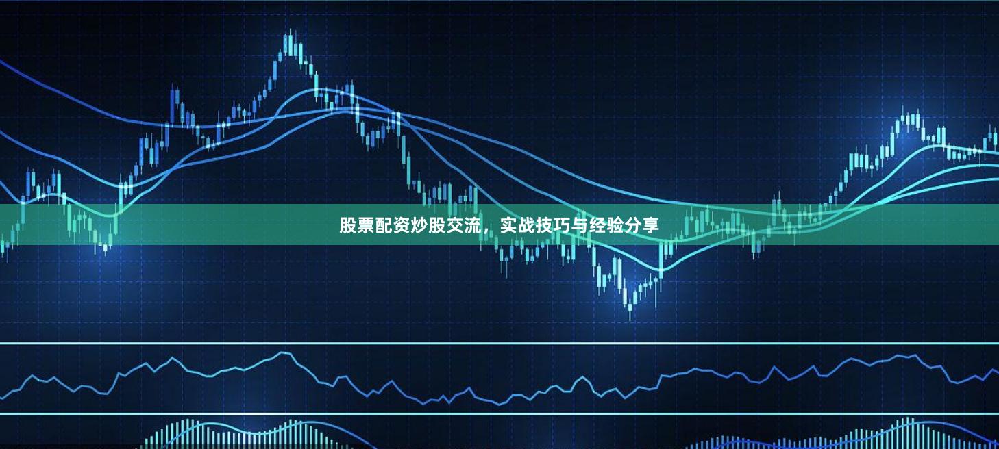股票配资炒股交流，实战技巧与经验分享