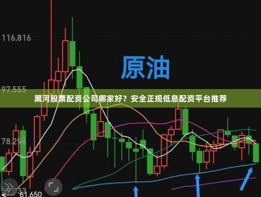 黑河股票配资公司哪家好？安全正规低息配资平台推荐