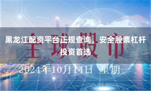 黑龙江配资平台正规查询，安全股票杠杆投资首选