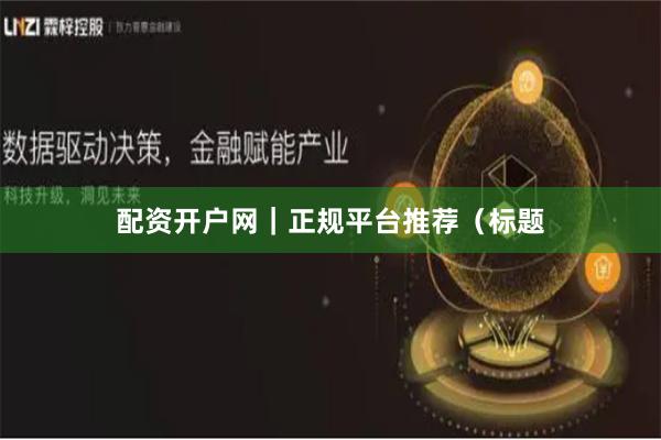 配资开户网｜正规平台推荐（标题