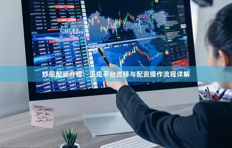 炒股配资介绍：正规平台选择与配资操作流程详解