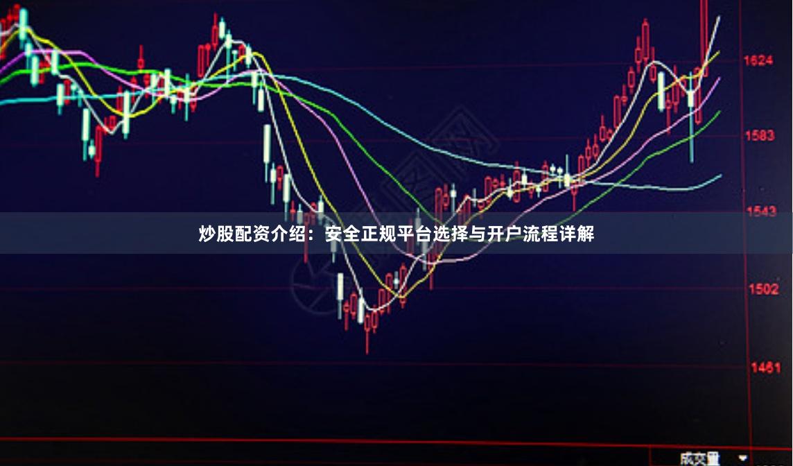 炒股配资介绍：安全正规平台选择与开户流程详解