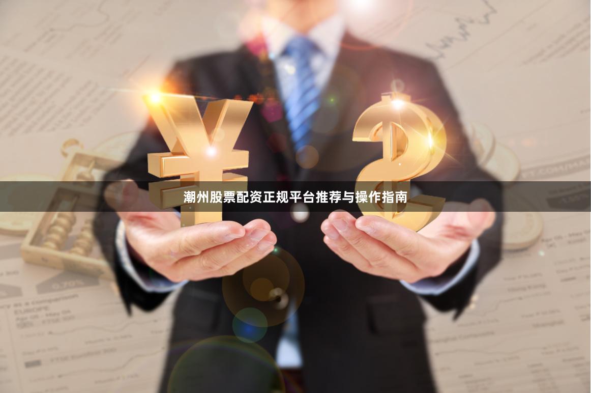 潮州股票配资正规平台推荐与操作指南