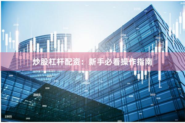 炒股杠杆配资：新手必看操作指南