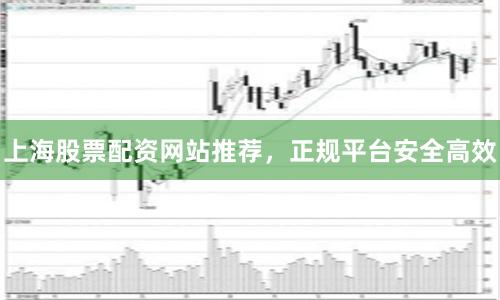 上海股票配资网站推荐，正规平台安全高效
