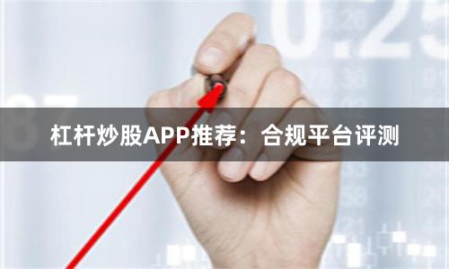 杠杆炒股APP推荐：合规平台评测