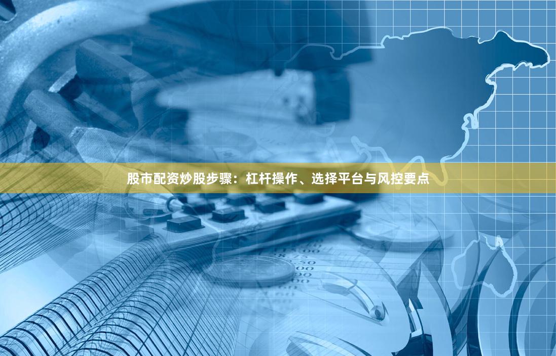 股市配资炒股步骤：杠杆操作、选择平台与风控要点