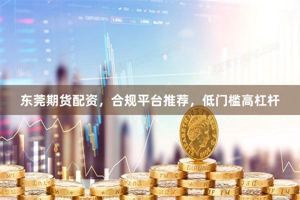 东莞期货配资，合规平台推荐，低门槛高杠杆