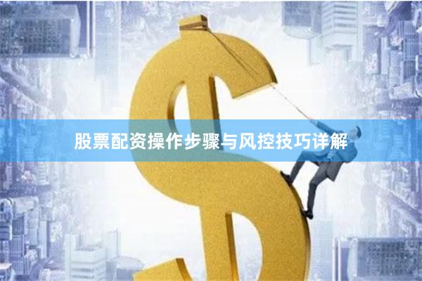 股票配资操作步骤与风控技巧详解