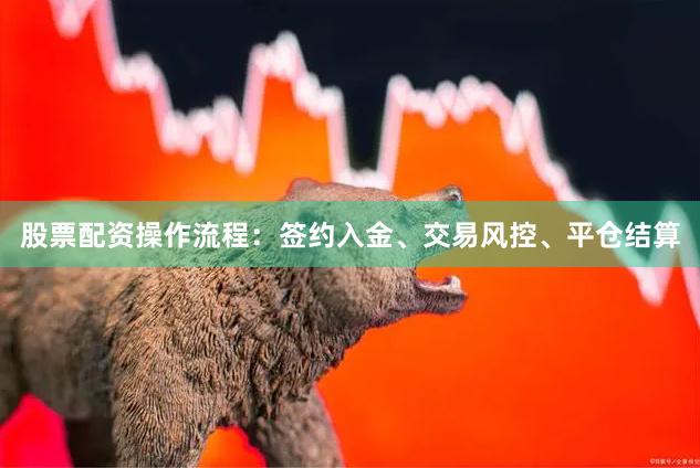 股票配资操作流程：签约入金、交易风控、平仓结算