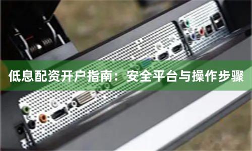 低息配资开户指南：安全平台与操作步骤