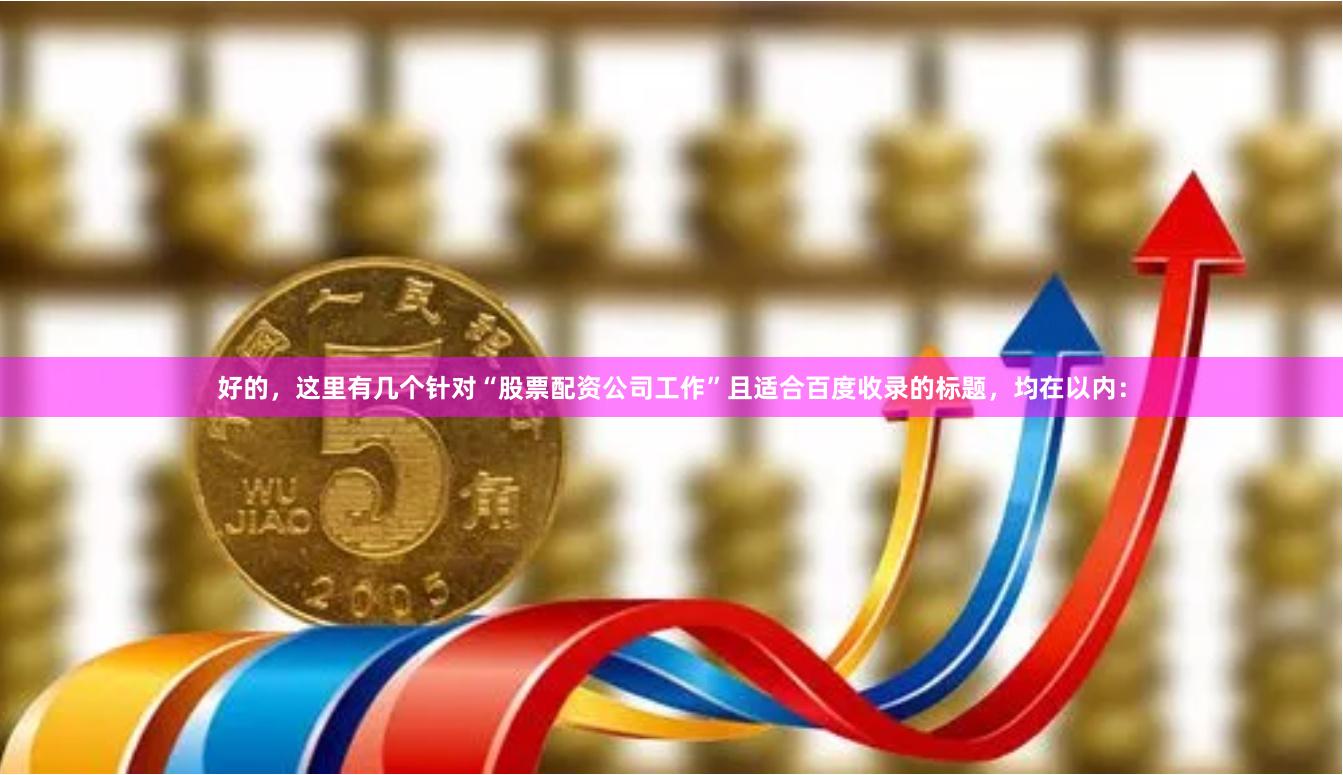 好的，这里有几个针对“股票配资公司工作”且适合百度收录的标题，均在以内：