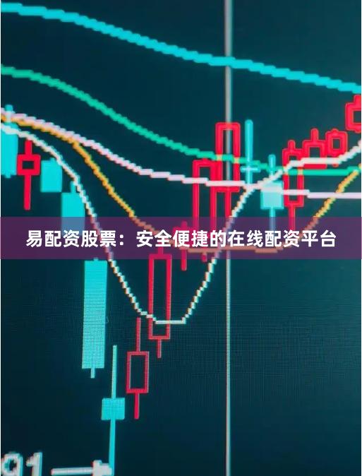 易配资股票：安全便捷的在线配资平台