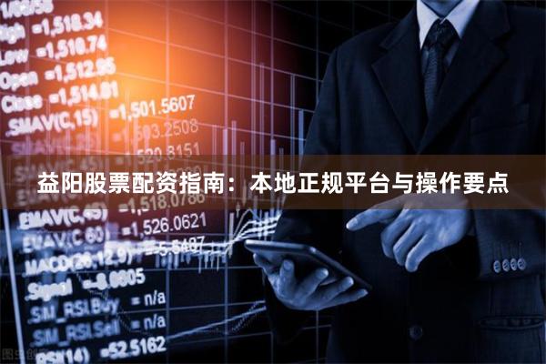 益阳股票配资指南：本地正规平台与操作要点