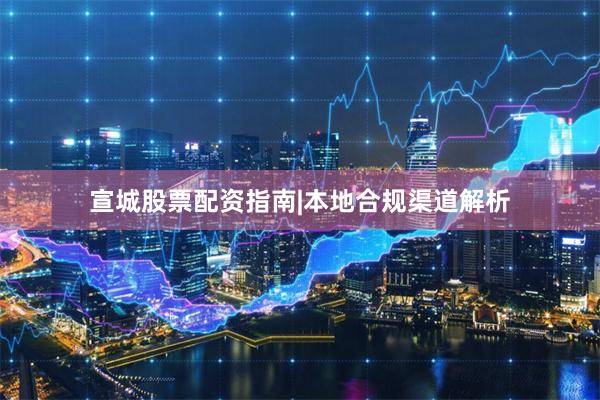 宣城股票配资指南|本地合规渠道解析