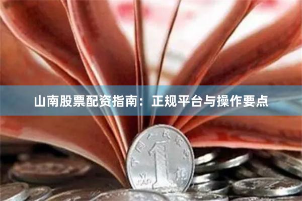 山南股票配资指南：正规平台与操作要点