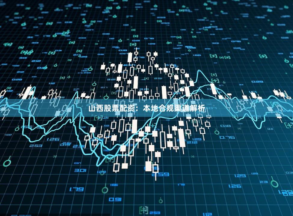 山西股票配资：本地合规渠道解析
