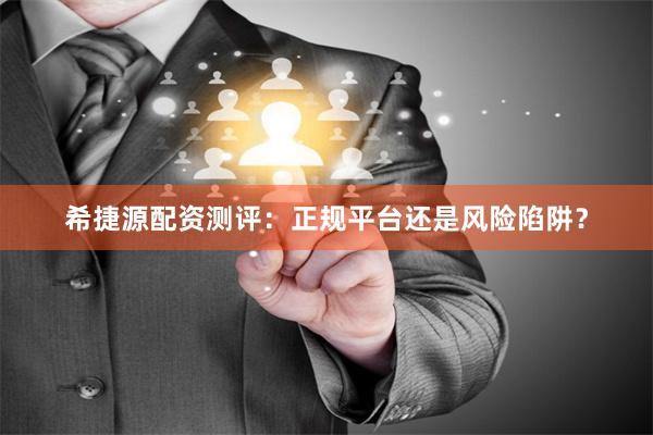 希捷源配资测评：正规平台还是风险陷阱？