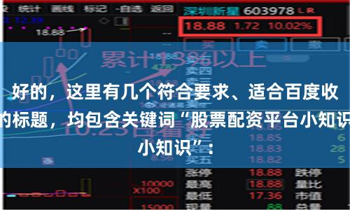 好的，这里有几个符合要求、适合百度收录的标题，均包含关键词“股票配资平台小知识”：