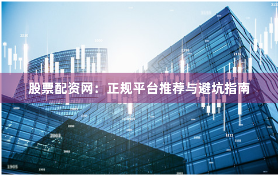 股票配资网：正规平台推荐与避坑指南
