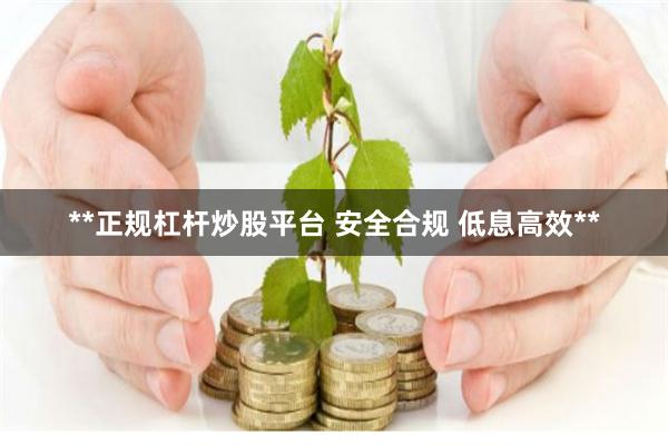 **正规杠杆炒股平台 安全合规 低息高效**