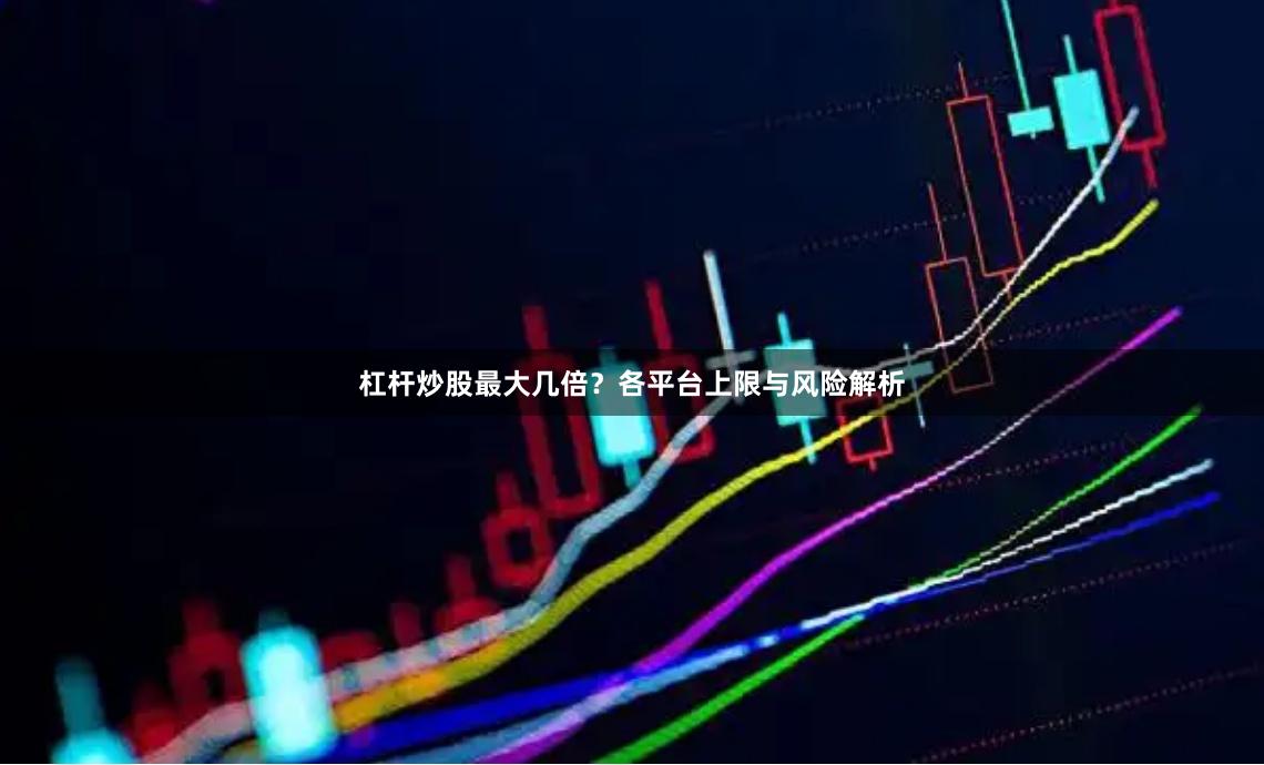 杠杆炒股最大几倍？各平台上限与风险解析