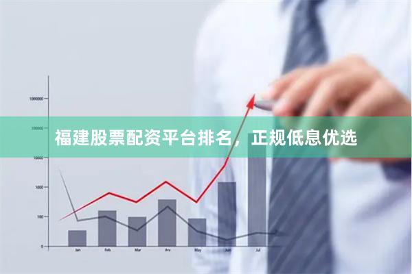 福建股票配资平台排名,正规低息优选