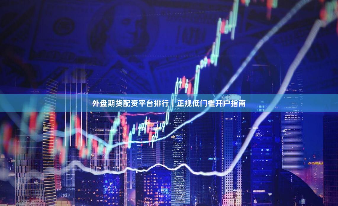 外盘期货配资平台排行｜正规低门槛开户指南