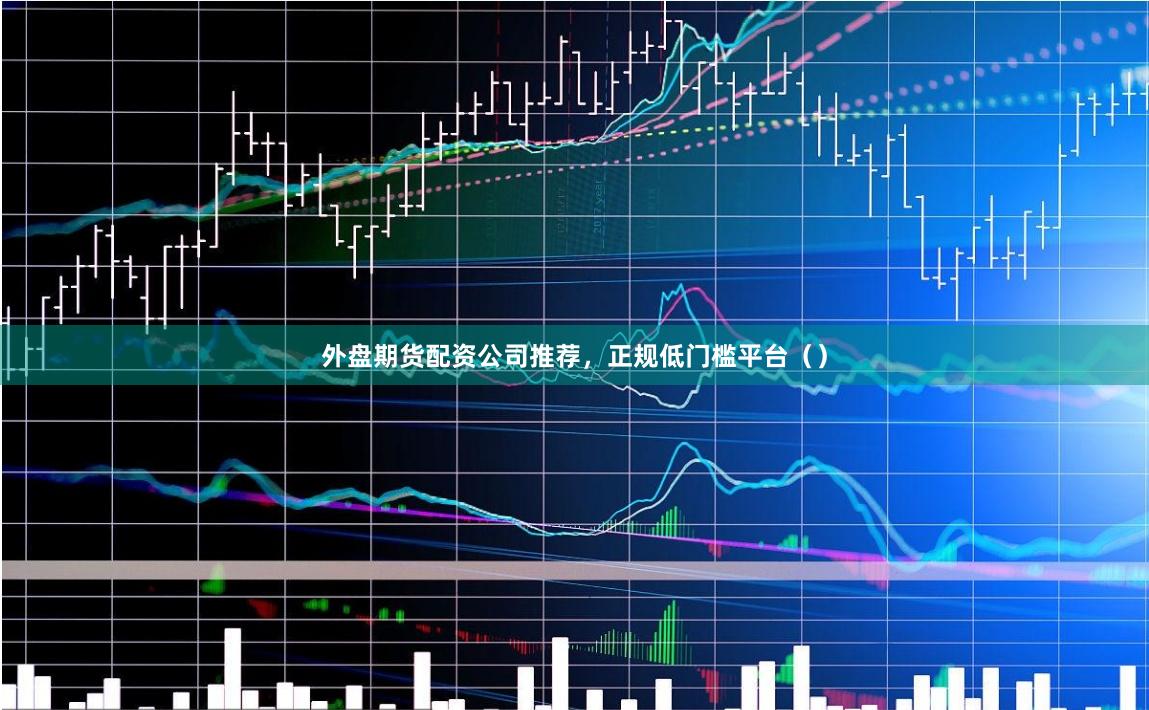 外盘期货配资公司推荐，正规低门槛平台（）