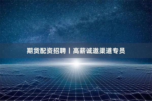 期货配资招聘丨高薪诚邀渠道专员